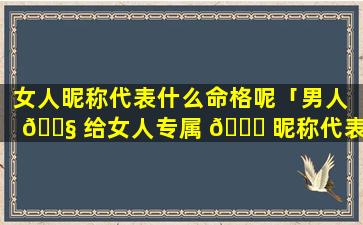 女人昵称代表什么命格呢「男人 🐧 给女人专属 🍁 昵称代表什么」